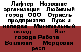 Лифтер › Название организации ­ Любимый город, ООО › Отрасль предприятия ­ Пуск и наладка › Минимальный оклад ­ 6 600 - Все города Работа » Вакансии   . Мордовия респ.
